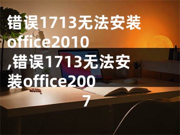 錯(cuò)誤1713無法安裝office2010,錯(cuò)誤1713無法安裝office2007