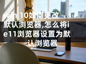 win 10如何更改默認(rèn)瀏覽器,怎么將ie11瀏覽器設(shè)置為默認(rèn)瀏覽器