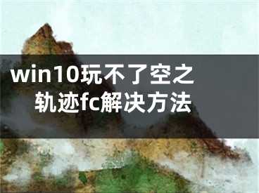 win10玩不了空之軌跡fc解決方法