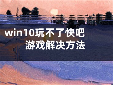 win10玩不了快吧游戲解決方法