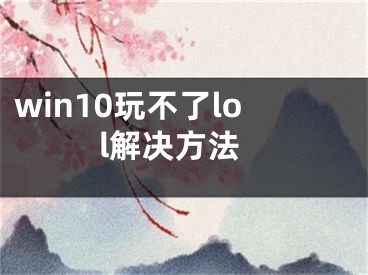 win10玩不了lol解決方法