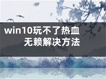 win10玩不了熱血無賴解決方法