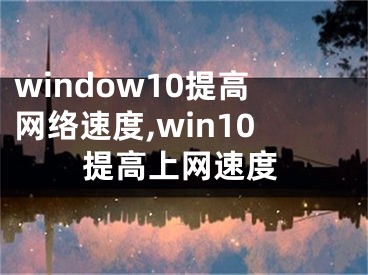 window10提高網(wǎng)絡(luò)速度,win10提高上網(wǎng)速度