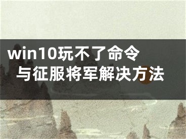 win10玩不了命令與征服將軍解決方法