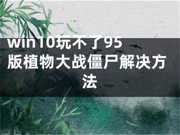 win10玩不了95版植物大戰(zhàn)僵尸解決方法