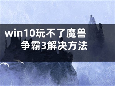 win10玩不了魔獸爭(zhēng)霸3解決方法