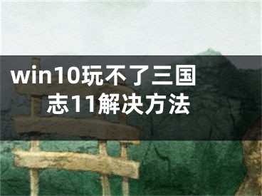 win10玩不了三國志11解決方法