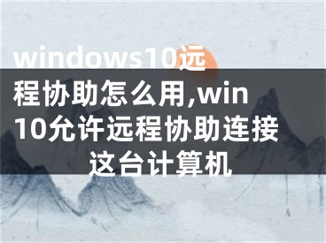 windows10遠(yuǎn)程協(xié)助怎么用,win10允許遠(yuǎn)程協(xié)助連接這臺計算機(jī)