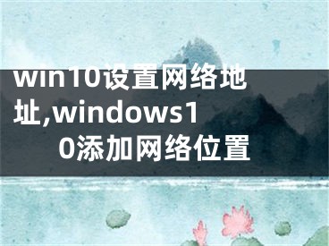 win10設(shè)置網(wǎng)絡(luò)地址,windows10添加網(wǎng)絡(luò)位置