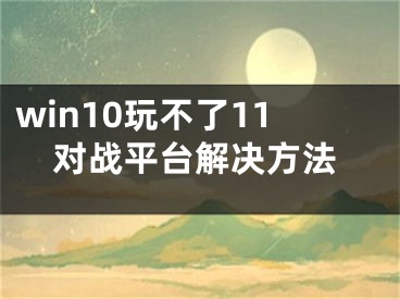 win10玩不了11對戰(zhàn)平臺解決方法