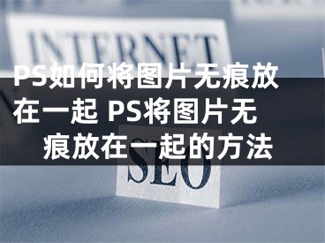 PS如何將圖片無(wú)痕放在一起 PS將圖片無(wú)痕放在一起的方法