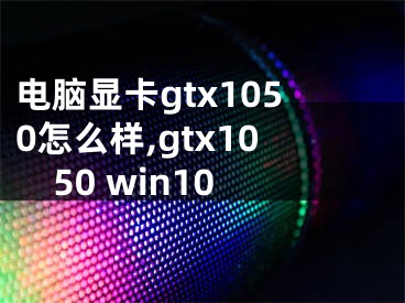 電腦顯卡gtx1050怎么樣,gtx1050 win10