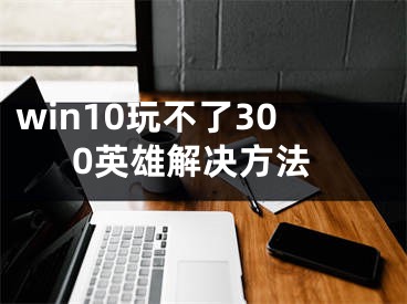 win10玩不了300英雄解決方法