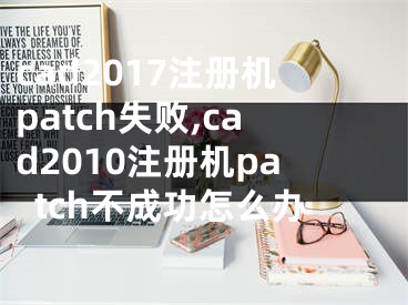 cad2017注冊機patch失敗,cad2010注冊機patch不成功怎么辦