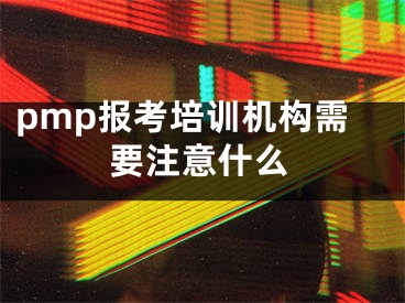 pmp報(bào)考培訓(xùn)機(jī)構(gòu)需要注意什么