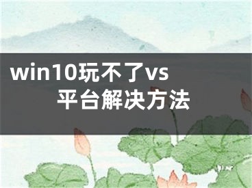 win10玩不了vs平臺(tái)解決方法