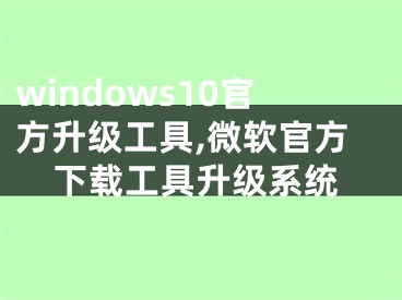 windows10官方升級工具,微軟官方下載工具升級系統(tǒng)