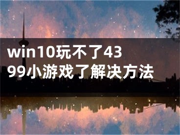 win10玩不了4399小游戲了解決方法