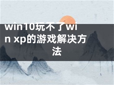 win10玩不了win xp的游戲解決方法