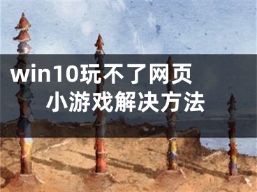 win10玩不了網(wǎng)頁小游戲解決方法