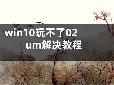 win10玩不了02um解決教程