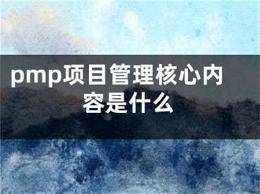 pmp項(xiàng)目管理核心內(nèi)容是什么