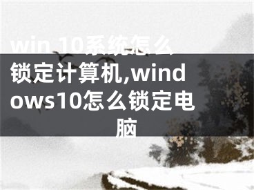 win 10系統(tǒng)怎么鎖定計(jì)算機(jī),windows10怎么鎖定電腦