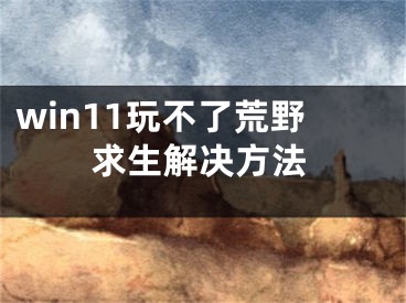 win11玩不了荒野求生解決方法