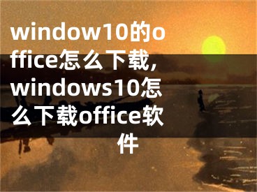 window10的office怎么下載,windows10怎么下載office軟件