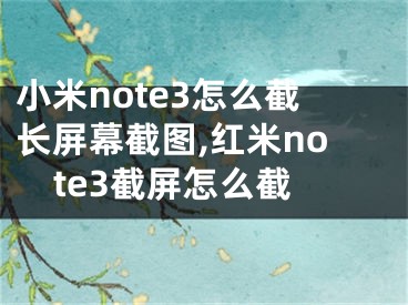 小米note3怎么截長(zhǎng)屏幕截圖,紅米note3截屏怎么截