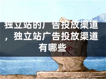 獨(dú)立站的廣告投放渠道，獨(dú)立站廣告投放渠道有哪些