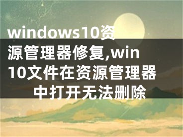 windows10資源管理器修復(fù),win10文件在資源管理器中打開無法刪除