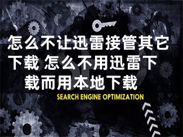 怎么不讓迅雷接管其它下載 怎么不用迅雷下載而用本地下載 