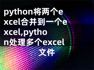 python將兩個excel合并到一個excel,python處理多個excel文件