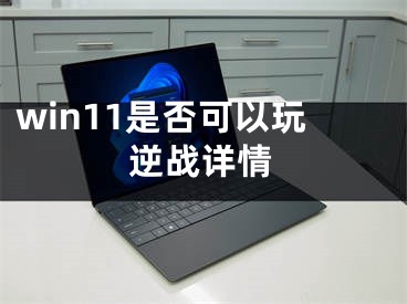 win11是否可以玩逆戰(zhàn)詳情