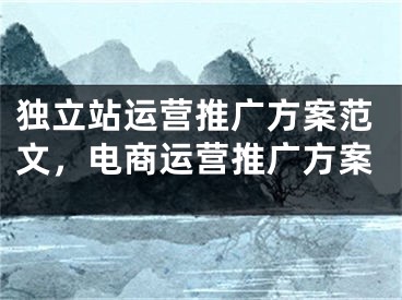 獨立站運營推廣方案范文，電商運營推廣方案