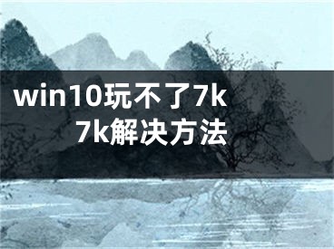 win10玩不了7k7k解決方法