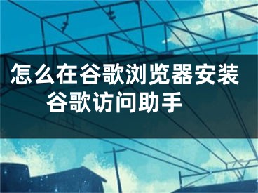 怎么在谷歌瀏覽器安裝谷歌訪問助手 