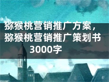 獼猴桃營銷推廣方案，獼猴桃營銷推廣策劃書3000字