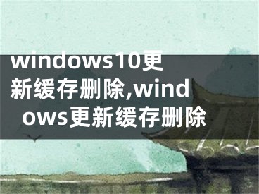 windows10更新緩存刪除,windows更新緩存刪除