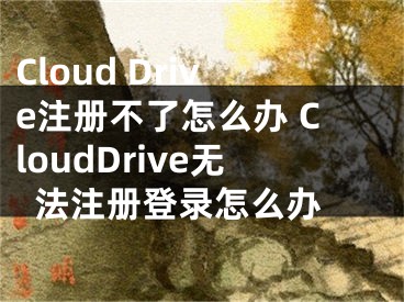 Cloud Drive注冊(cè)不了怎么辦 CloudDrive無(wú)法注冊(cè)登錄怎么辦 