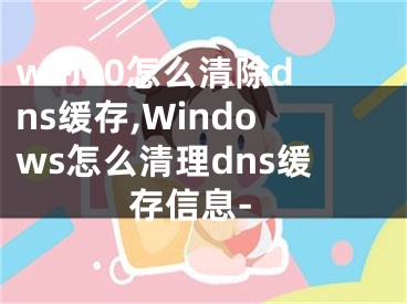 win10怎么清除dns緩存,Windows怎么清理dns緩存信息-