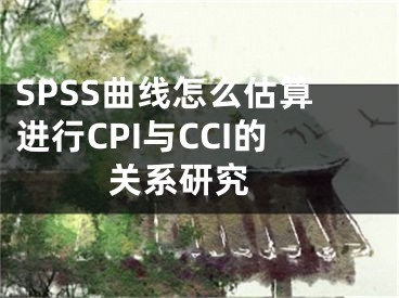 SPSS曲線怎么估算進(jìn)行CPI與CCI的關(guān)系研究 