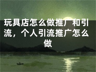 玩具店怎么做推廣和引流，個(gè)人引流推廣怎么做