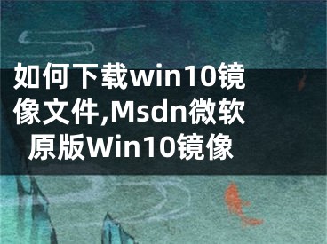 如何下載win10鏡像文件,Msdn微軟原版Win10鏡像