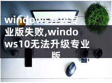 windows升級專業(yè)版失敗,windows10無法升級專業(yè)版