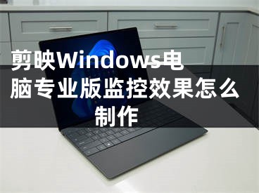 剪映Windows電腦專業(yè)版監(jiān)控效果怎么制作 