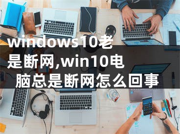 windows10老是斷網(wǎng),win10電腦總是斷網(wǎng)怎么回事