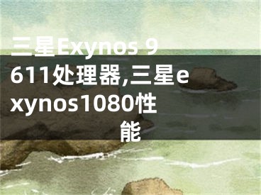 三星Exynos 9611處理器,三星exynos1080性能