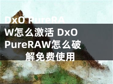 DxO PureRAW怎么激活 DxO PureRAW怎么破解免費(fèi)使用 